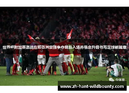 世界杯附加赛激战在即各洲豪强争夺最后入场券悬念升级书写足球新篇章