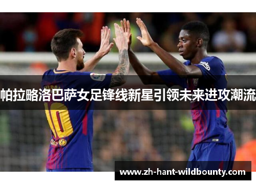 帕拉略洛巴萨女足锋线新星引领未来进攻潮流 帕拉略洛巴萨女足锋线新星引领未来进攻潮流