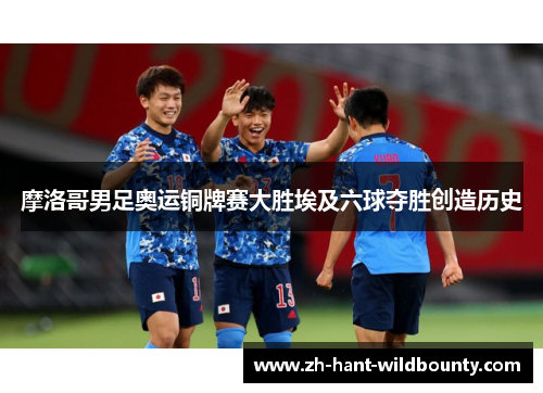 摩洛哥男足奥运铜牌赛大胜埃及六球夺胜创造历史 摩洛哥男足奥运铜牌赛大胜埃及六球夺胜创造历史