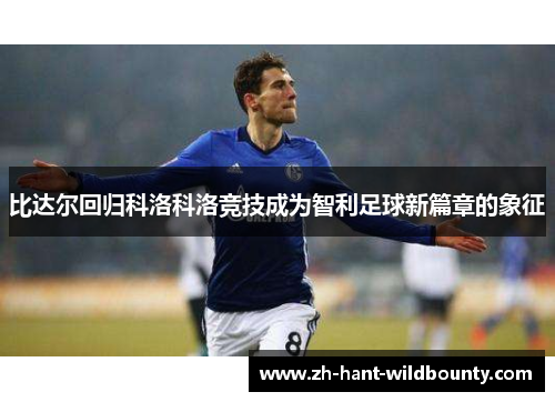 比达尔回归科洛科洛竞技成为智利足球新篇章的象征 比达尔回归科洛科洛竞技成为智利足球新篇章的象征