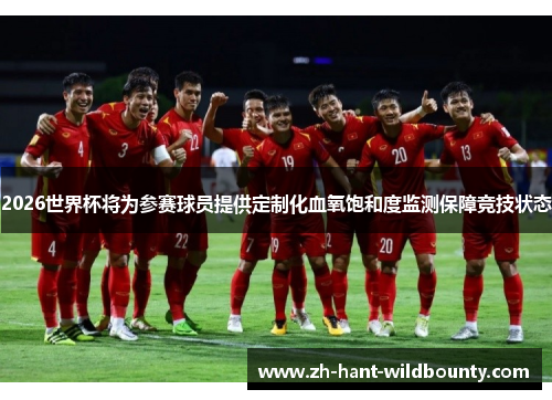 2026世界杯将为参赛球员提供定制化血氧饱和度监测保障竞技状态 2026世界杯将为参赛球员提供定制化血氧饱和度监测保障竞技状态