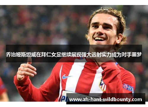 乔治娅斯坦威在拜仁女足继续展现强大远射实力成为对手噩梦 乔治娅斯坦威在拜仁女足继续展现强大远射实力成为对手噩梦