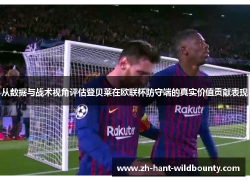 从数据与战术视角评估登贝莱在欧联杯防守端的真实价值贡献表现 从数据与战术视角评估登贝莱在欧联杯防守端的真实价值贡献表现