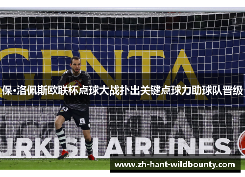 保·洛佩斯欧联杯点球大战扑出关键点球力助球队晋级 保·洛佩斯欧联杯点球大战扑出关键点球力助球队晋级