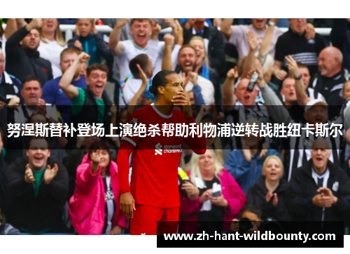 努涅斯替补登场上演绝杀帮助利物浦逆转战胜纽卡斯尔 努涅斯替补登场上演绝杀帮助利物浦逆转战胜纽卡斯尔