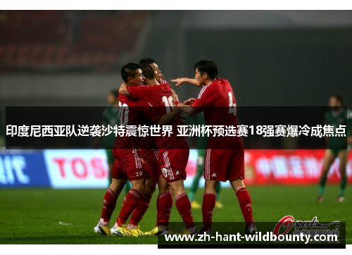 印度尼西亚队逆袭沙特震惊世界 亚洲杯预选赛18强赛爆冷成焦点
