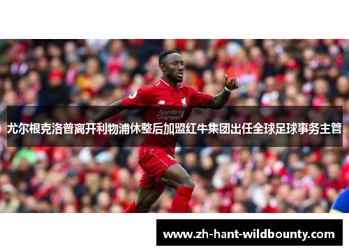 尤尔根克洛普离开利物浦休整后加盟红牛集团出任全球足球事务主管 尤尔根克洛普离开利物浦休整后加盟红牛集团出任全球足球事务主管