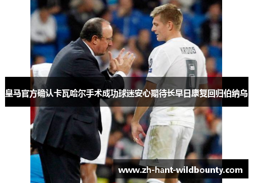 皇马官方确认卡瓦哈尔手术成功球迷安心期待长早日康复回归伯纳乌