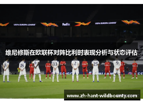 维尼修斯在欧联杯对阵比利时表现分析与状态评估