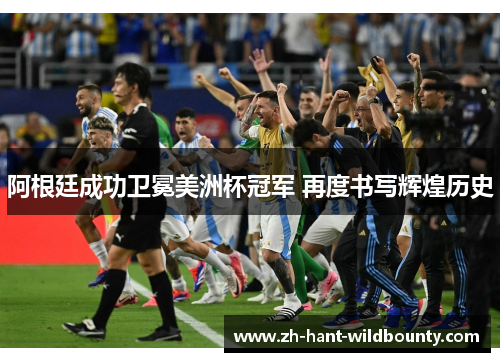 阿根廷成功卫冕美洲杯冠军 再度书写辉煌历史