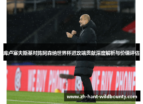 库卢塞夫斯基对阵阿森纳世界杯进攻端贡献深度解析与价值评估