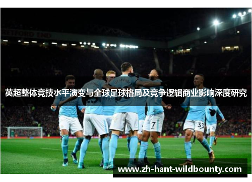 英超整体竞技水平演变与全球足球格局及竞争逻辑商业影响深度研究