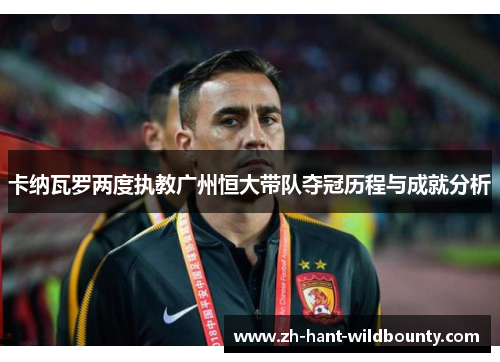 卡纳瓦罗两度执教广州恒大带队夺冠历程与成就分析 卡纳瓦罗两度执教广州恒大带队夺冠历程与成就分析