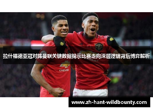 拉什福德亚冠对阵曼联关键数据揭示比赛走向深层逻辑背后博弈解析 拉什福德亚冠对阵曼联关键数据揭示比赛走向深层逻辑背后博弈解析