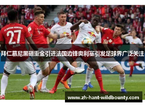 拜仁慕尼黑砸重金引进法国边锋奥利塞引发足球界广泛关注 拜仁慕尼黑砸重金引进法国边锋奥利塞引发足球界广泛关注