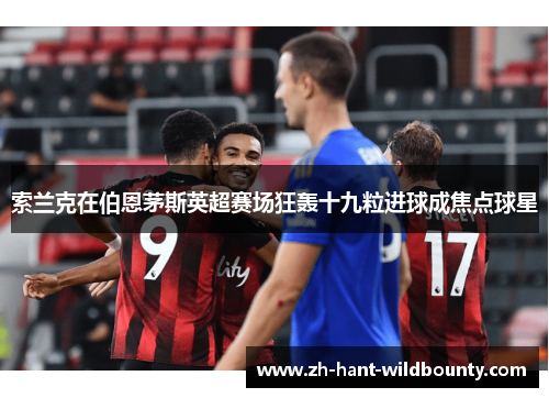 索兰克在伯恩茅斯英超赛场狂轰十九粒进球成焦点球星 索兰克在伯恩茅斯英超赛场狂轰十九粒进球成焦点球星