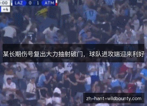 某长期伤号复出大力抽射破门，球队进攻端迎来利好